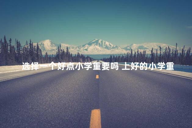 选择一个好点小学重要吗 上好的小学重要吗